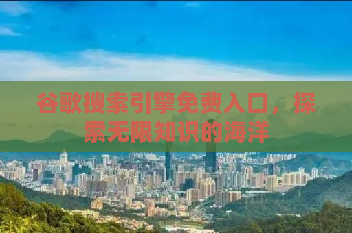 谷歌搜索引擎免费入口，探索无限知识的海洋