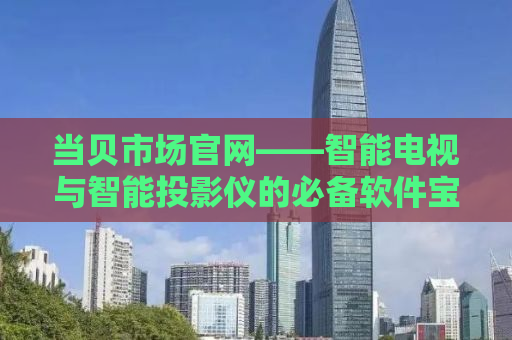 当贝市场官网——智能电视与智能投影仪的必备软件宝库