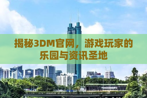 揭秘3DM官网，游戏玩家的乐园与资讯圣地