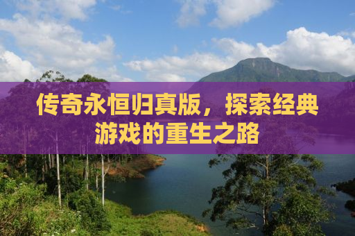 传奇永恒归真版，探索经典游戏的重生之路