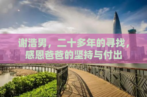 谢浩男，二十多年的寻找，感恩爸爸的坚持与付出