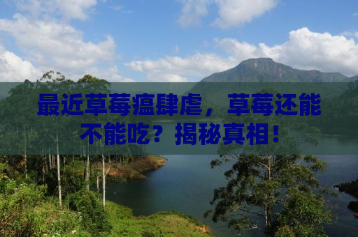 最近草莓瘟肆虐，草莓还能不能吃？揭秘真相！