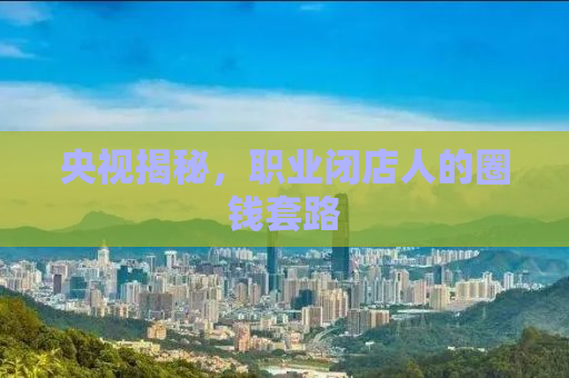 央视揭秘，职业闭店人的圈钱套路