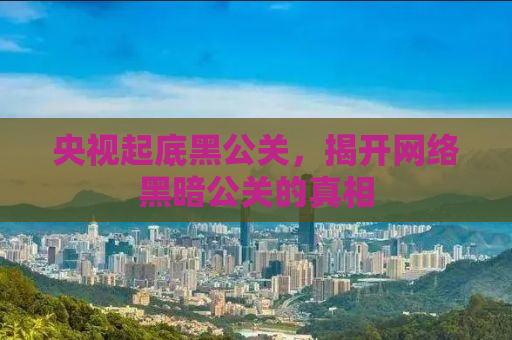 央视起底黑公关，揭开网络黑暗公关的真相