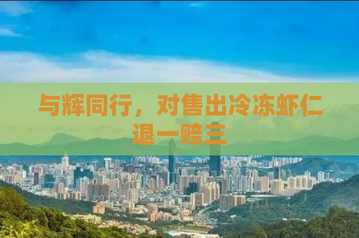 与辉同行，对售出冷冻虾仁退一赔三