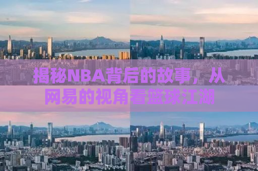 揭秘NBA背后的故事，从网易的视角看篮球江湖