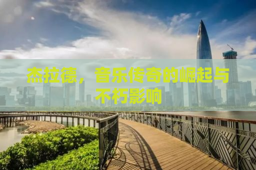 杰拉德，音乐传奇的崛起与不朽影响