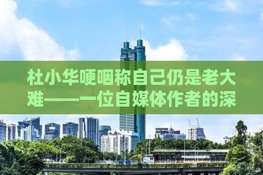杜小华哽咽称自己仍是老大难——一位自媒体作者的深度观察