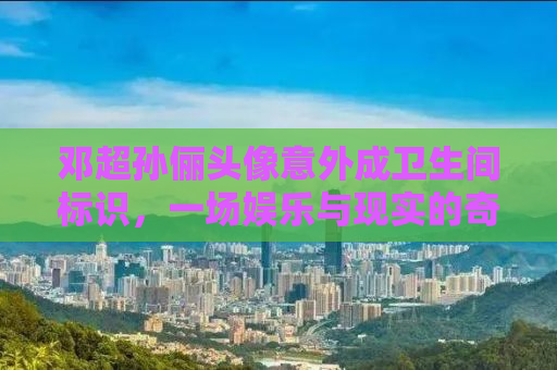 邓超孙俪头像意外成卫生间标识，一场娱乐与现实的奇妙碰撞