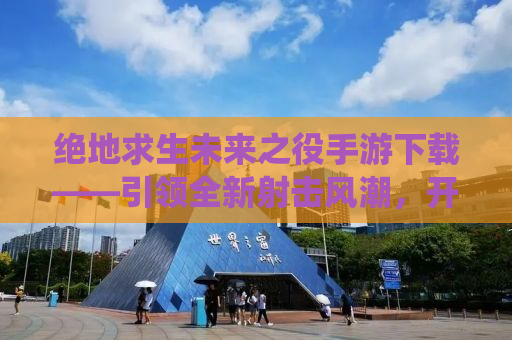 绝地求生未来之役手游下载——引领全新射击风潮，开启未来战场体验