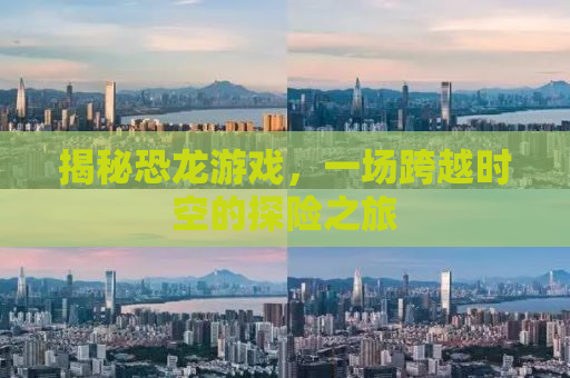 揭秘恐龙游戏，一场跨越时空的探险之旅