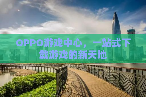 OPPO游戏中心，一站式下载游戏的新天地