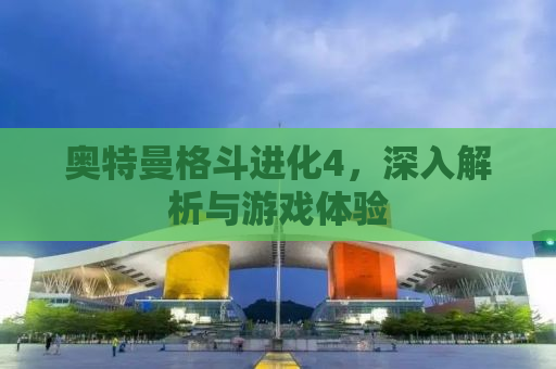 奥特曼格斗进化4，深入解析与游戏体验