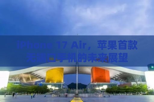 iPhone 17 Air，苹果首款无端口手机的未来展望