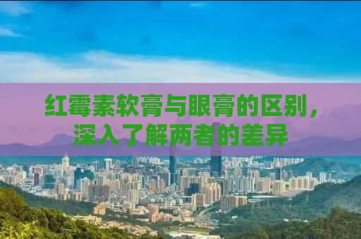 红霉素软膏与眼膏的区别，深入了解两者的差异
