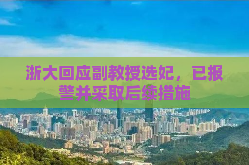 浙大回应副教授选妃，已报警并采取后续措施