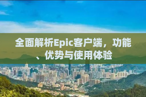 全面解析Epic客户端，功能、优势与使用体验