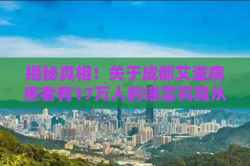 揭秘真相！关于成都艾滋病患者有17万人的谣言究竟从何而来？