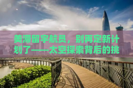 美滞留宇航员，别再定新计划了——太空探索背后的挑战与反思