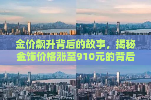 金价飙升背后的故事，揭秘金饰价格涨至910元的背后原因