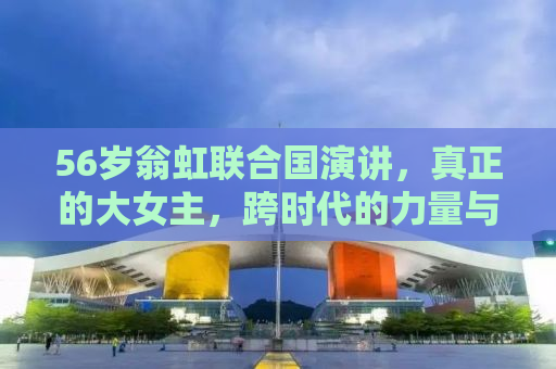 56岁翁虹联合国演讲，真正的大女主，跨时代的力量与智慧