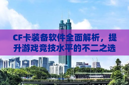 CF卡装备软件全面解析，提升游戏竞技水平的不二之选