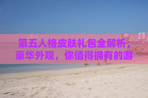 第五人格皮肤礼包全解析，豪华外观，你值得拥有的游戏特权！