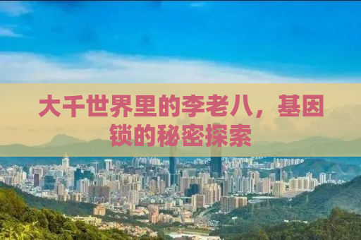 大千世界里的李老八，基因锁的秘密探索