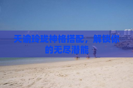 天谕玲珑神格搭配，解锁你的无尽潜能
