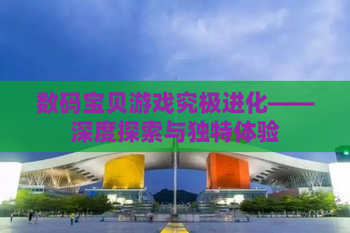 数码宝贝游戏究极进化——深度探索与独特体验