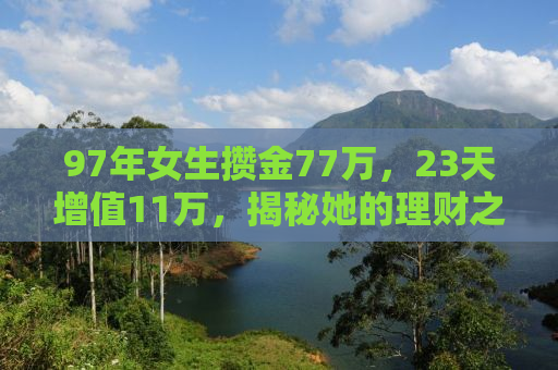 97年女生攒金77万，23天增值11万，揭秘她的理财之道