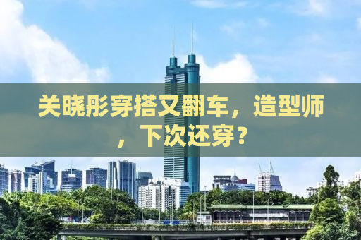 关晓彤穿搭又翻车，造型师，下次还穿？