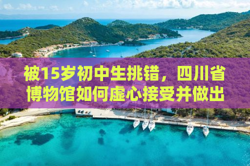 被15岁初中生挑错，四川省博物馆如何虚心接受并做出改变？