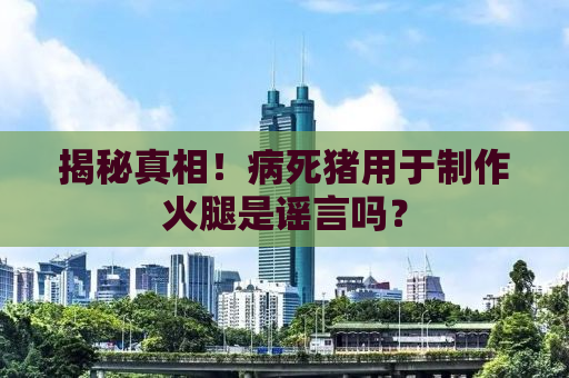 揭秘真相！病死猪用于制作火腿是谣言吗？