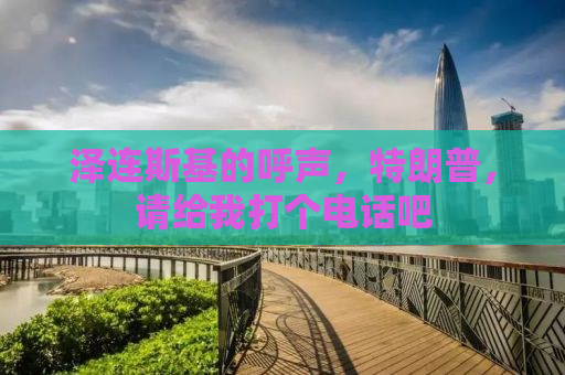 泽连斯基的呼声，特朗普，请给我打个电话吧