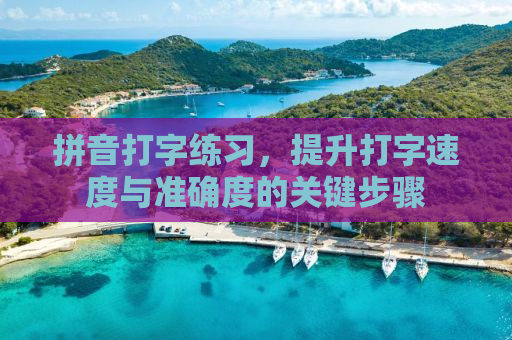 拼音打字练习，提升打字速度与准确度的关键步骤