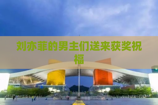 刘亦菲的男主们送来获奖祝福
