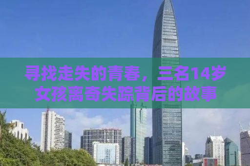 寻找走失的青春，三名14岁女孩离奇失踪背后的故事