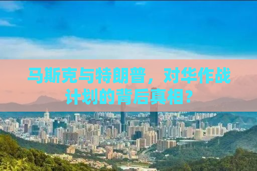 马斯克与特朗普，对华作战计划的背后真相？