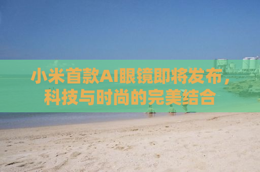 小米首款AI眼镜即将发布，科技与时尚的完美结合