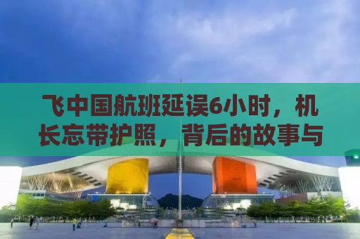 飞中国航班延误6小时，机长忘带护照，背后的故事与教训