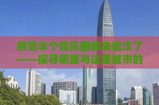感觉半个娱乐圈都来武汉了——探寻明星与这座城市的独特魅力