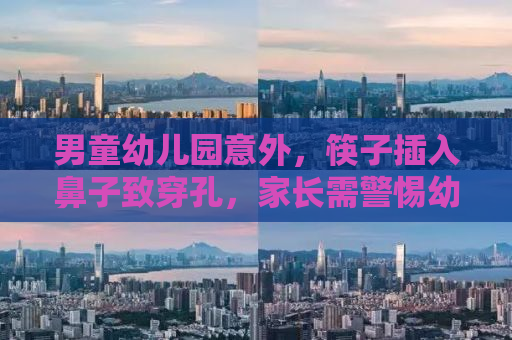 男童幼儿园意外，筷子插入鼻子致穿孔，家长需警惕幼儿园安全隐患