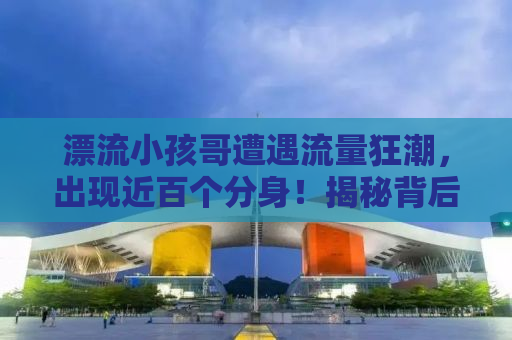 漂流小孩哥遭遇流量狂潮，出现近百个分身！揭秘背后的故事