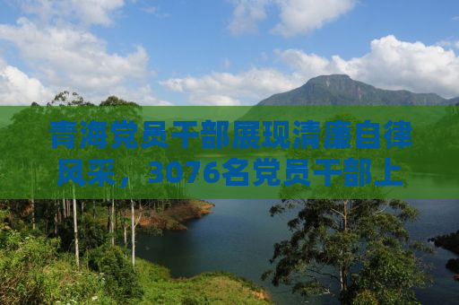 青海党员干部展现清廉自律风采，3076名党员干部上缴礼金达2095万