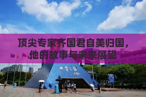 顶尖专家齐国君自美归国，他的故事与未来展望