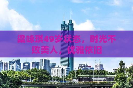 梁咏琪49岁状态，时光不败美人，优雅依旧