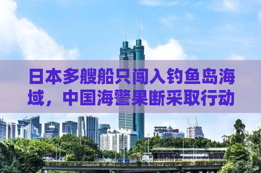 日本多艘船只闯入钓鱼岛海域，中国海警果断采取行动