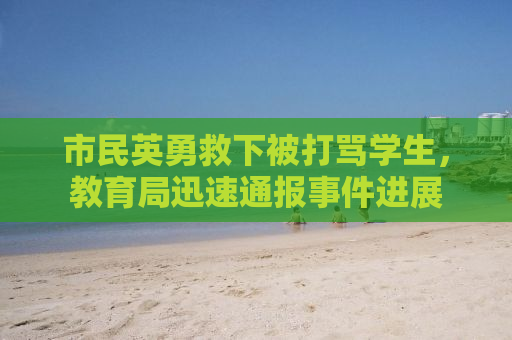 市民英勇救下被打骂学生，教育局迅速通报事件进展