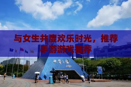 与女生共度欢乐时光，推荐手游游戏推荐